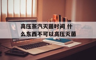 高压蒸汽灭菌时间 什么东西不可以高压灭菌