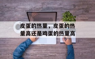 皮蛋的热量，皮蛋的热量高还是鸡蛋的热量高