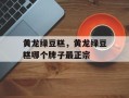 黄龙绿豆糕，黄龙绿豆糕哪个牌子最正宗