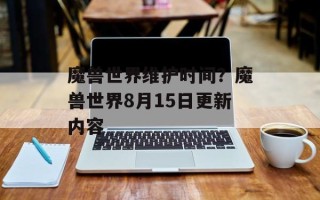 魔兽世界维护时间？魔兽世界8月15日更新内容