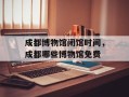 成都博物馆闭馆时间，成都哪些博物馆免费