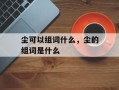 尘可以组词什么，尘的组词是什么