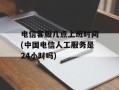 电信客服几点上班时间(中国电信人工服务是24小时吗)