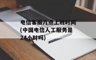 电信 *** 几点上班时间(中国电信人工服务是24小时吗)