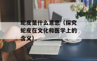 蛇皮是什么意思（探究蛇皮在文化和医学上的含义）