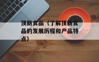 顶新食品（了解顶新食品的发展历程和产品特点）
