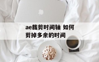 ae裁剪时间轴 如何剪掉多余的时间