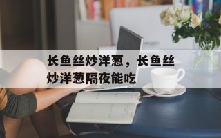 长鱼丝炒洋葱，长鱼丝炒洋葱隔夜能吃