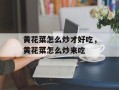 黄花菜怎么炒才好吃，黄花菜怎么炒来吃