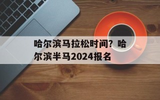 哈尔滨马拉松时间？哈尔滨半马2024报名