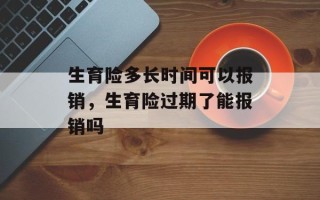 生育险多长时间可以报销，生育险过期了能报销吗