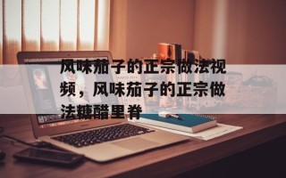 风味茄子的正宗做法视频，风味茄子的正宗做法糖醋里脊