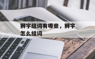 狮字组词有哪些，狮字怎么组词