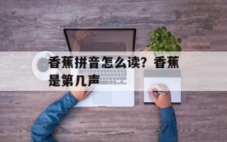 香蕉拼音怎么读？香蕉是第几声