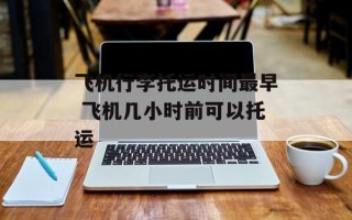 飞机行李托运时间最早 飞机几小时前可以托运