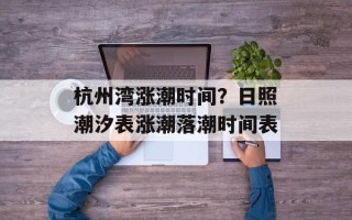 杭州湾涨潮时间？日照潮汐表涨潮落潮时间表