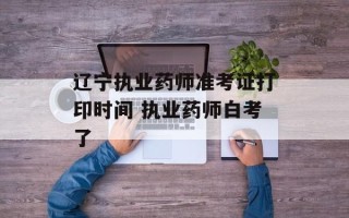 辽宁执业药师准考证打印时间 执业药师白考了