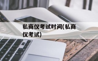 私商仪考试时间(私商仪考试)