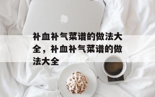 补血补气菜谱的做法大全，补血补气菜谱的做法大全