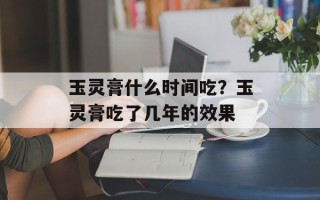 玉灵膏什么时间吃？玉灵膏吃了几年的效果