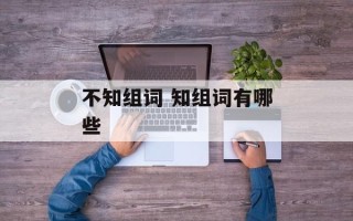不知组词 知组词有哪些