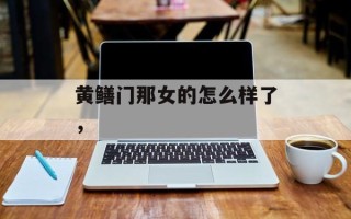 黄鳝门那女的怎么样了，