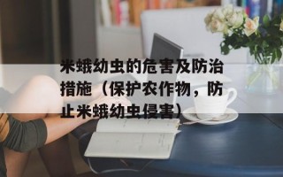 米蛾幼虫的危害及防治措施（保护农作物，防止米蛾幼虫侵害）