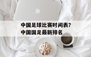 中国足球比赛时间表？中国国足最新排名