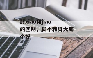 酵xiao和jiao的区别，脚小和脚大哪个好