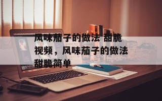 风味茄子的做法 甜脆视频，风味茄子的做法甜脆简单