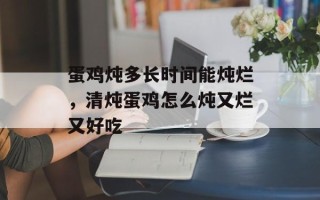 蛋鸡炖多长时间能炖烂，清炖蛋鸡怎么炖又烂又好吃