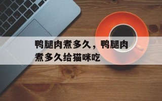 鸭腿肉煮多久，鸭腿肉煮多久给猫咪吃