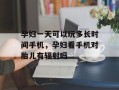 孕妇一天可以玩多长时间手机，孕妇看手机对胎儿有辐射吗