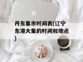 丹东集市时间表(辽宁东港大集的时间和地点)