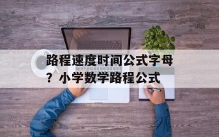 路程速度时间公式字母？小学数学路程公式