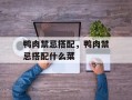 鸭肉禁忌搭配，鸭肉禁忌搭配什么菜