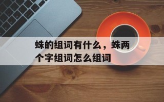 蛛的组词有什么，蛛两个字组词怎么组词