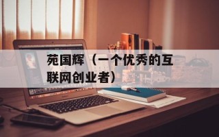苑国辉（一个优秀的互联网创业者）