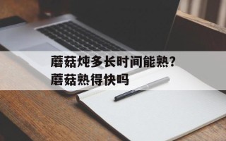 蘑菇炖多长时间能熟？蘑菇熟得快吗