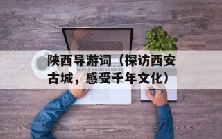 陕西导游词（探访西安古城，感受千年文化）