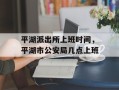 平湖派出所上班时间，平湖市公安局几点上班
