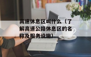 高速休息区叫什么（了解高速公路休息区的名称及服务设施）