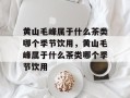 黄山毛峰属于什么茶类哪个季节饮用，黄山毛峰属于什么茶类哪个季节饮用