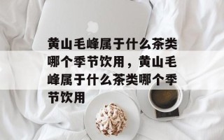 黄山毛峰属于什么茶类哪个季节饮用，黄山毛峰属于什么茶类哪个季节饮用