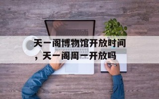 天一阁博物馆开放时间，天一阁周一开放吗