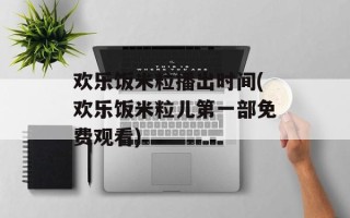 欢乐饭米粒播出时间(欢乐饭米粒儿第一部免费观看)
