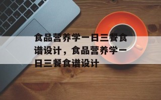 食品营养学一日三餐食谱设计，食品营养学一日三餐食谱设计
