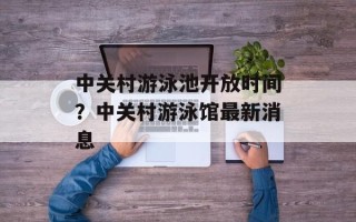 中关村游泳池开放时间？中关村游泳馆最新消息