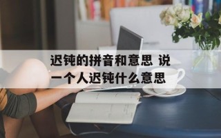 迟钝的拼音和意思 说一个人迟钝什么意思