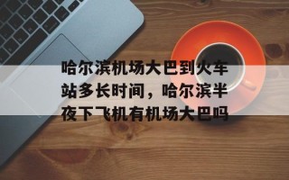 哈尔滨机场大巴到火车站多长时间，哈尔滨半夜下飞机有机场大巴吗
